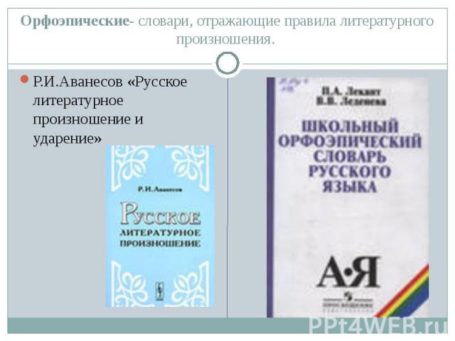 Орфоэпические- словари, отражающие правила литературного произношения. Р.И.Аванесов «Русское литературное произношение и ударение»