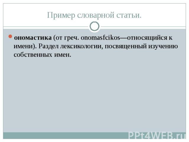 Пример словарной статьи.ономастика (от греч. onomasfcikos—относящийся к имени). Раздел лексикологии, посвященный изучению собственных имен.