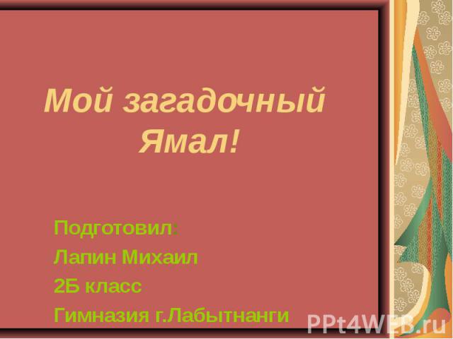 Мой загадочный Ямал! Подготовил: Лапин Михаил 2Б класс Гимназия г.Лабытнанги