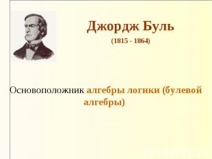 Джордж Буль (1815 - 1864) Основоположник алгебры логики (булевой алгебры)