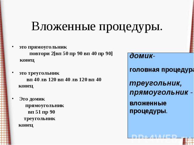 Вложенные процедуры.это прямоугольник повтори 2[вп 50 пр 90 вп 40 пр 90] конец это треугольник вп 40 лв 120 вп 40 лв 120 вп 40 конец Это домик прямоугольник вп 51 пр 90 треугольник конец домик- головная процедура; треугольник, прямоугольник - вложен…