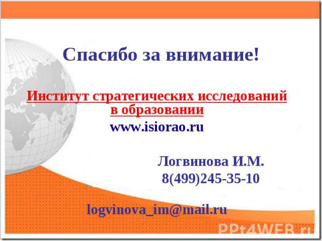 Спасибо за внимание!Институт стратегических исследований в образовании www.isiorao.ru Логвинова И.М. 8(499)245-35-10 logvinova_im@mail.ru