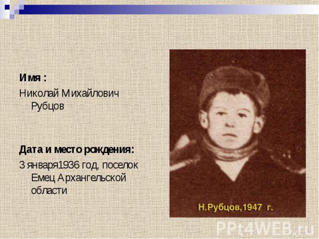 Имя : Николай Михайлович Рубцов Дата и место рождения: 3 января1936 год, поселок Емец Архангельской области