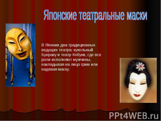 Японские театральные маски В Японии два традиционных ведущих театра: кукольный Бунраку и театр Кобуки, где все роли исполняют мужчины, накладывая на лицо грим или надевая маску.