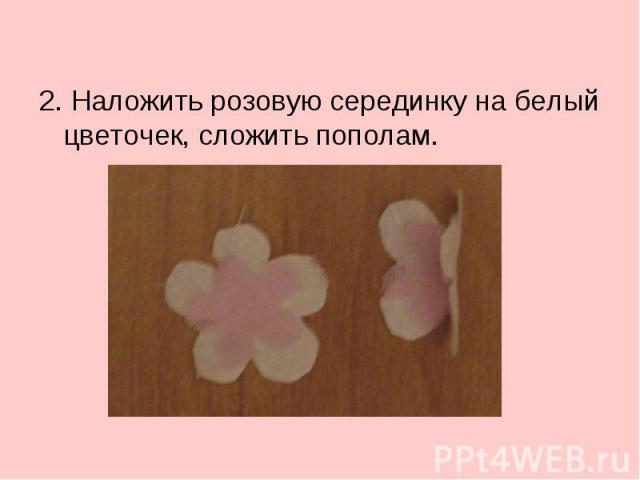 2. Наложить розовую серединку на белый цветочек, сложить пополам.