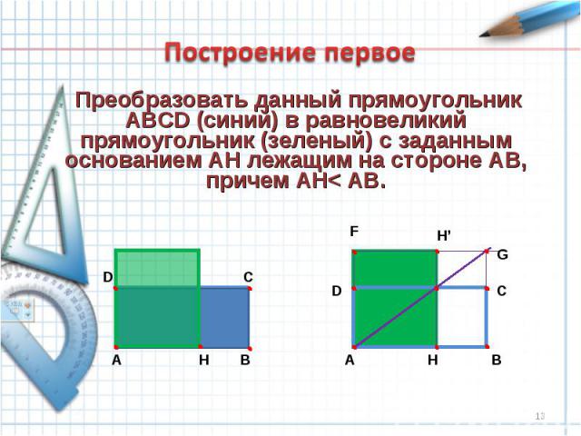 Построение первое Преобразовать данный прямоугольник ABCD (синий) в равновеликий прямоугольник (зеленый) с заданным основанием АH лежащим на стороне АВ, причем AH< AB.