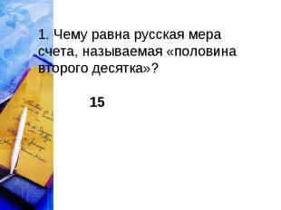 1. Чему равна русская мера счета, называемая «половина второго десятка»?
