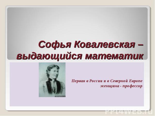 Софья Ковалевская – выдающийся математик Первая в России и в Северной Европе женщина - профессор