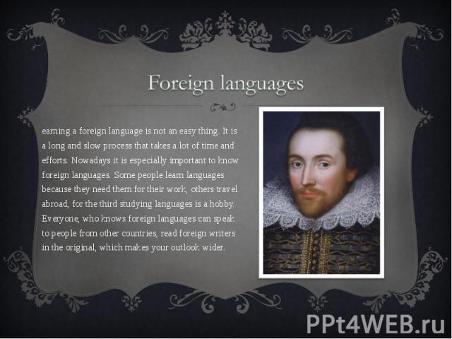 Foreign languages Learning a foreign language is not an easy thing. It is a long and slow process that takes a lot of time and efforts. Nowadays it is especially important to know foreign languages. Some people learn languages because they need them…