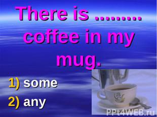 There is ......... coffee in my mug. 1) some 2) any