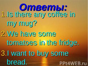 Ответы:Is there any coffee in my mug? We have some tomatoes in the fridge. I wan