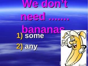 We don’t need ....... bananas. 1) some 2) any