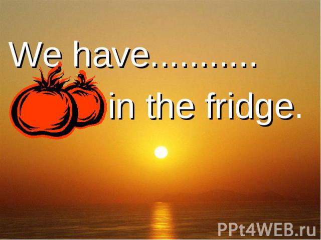 We have........... ......... in the fridge.
