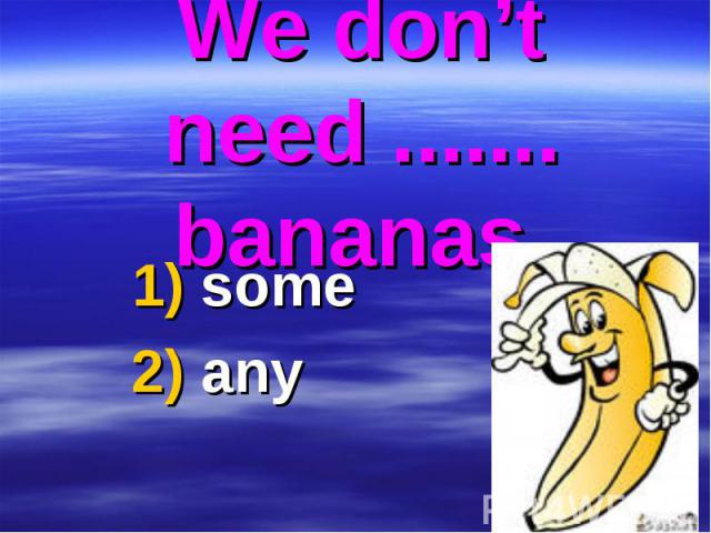 We don’t need ....... bananas. 1) some 2) any