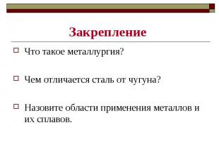 Закрепление Что такое металлургия? Чем отличается сталь от чугуна? Назовите обла