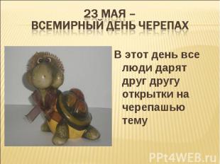 23 мая – всемирный день черепах В этот день все люди дарят друг другу открытки н