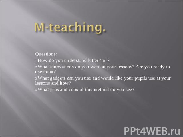 M-teaching. Questions: How do you understand letter ‘m’? What innovations do you want at your lessons? Are you ready to use them? What gadgets can you use and would like your pupils use at your lessons and how? What pros and cons of this method do y…