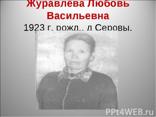 Журавлёва Любовь Васильевна 1923 г. рожд., д Серовы.