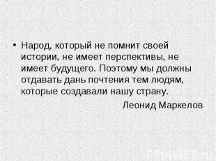 Народ, который не помнит своей истории, не имеет перспективы, не имеет будущего.