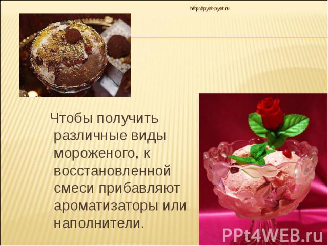 http://pyat-pyat.ru Чтобы получить различные виды мороженого, к восстановленной смеси прибавляют ароматизаторы или наполнители.