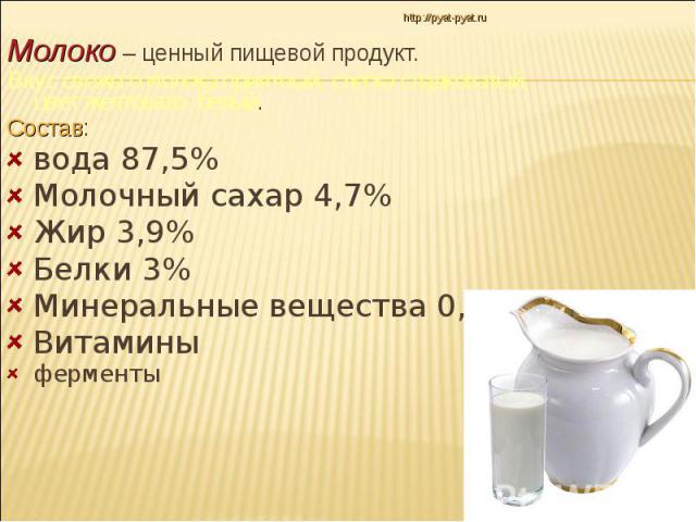 Молоко – ценный пищевой продукт. Вкус свежего молока приятный, слегка сладковатый, цвет желтовато- белый. Состав: вода 87,5% Молочный сахар 4,7% Жир 3,9% Белки 3% Минеральные вещества 0,7% Витамины ферменты