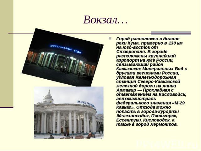 Вокзал… Город расположен в долине реки Кума, примерно в 130 км на юго-восток от Ставрополя. В городе расположены крупнейший аэропорт на юге России, связывающий район Кавказских Минеральных Вод с другими регионами России, узловая железнодорожная стан…