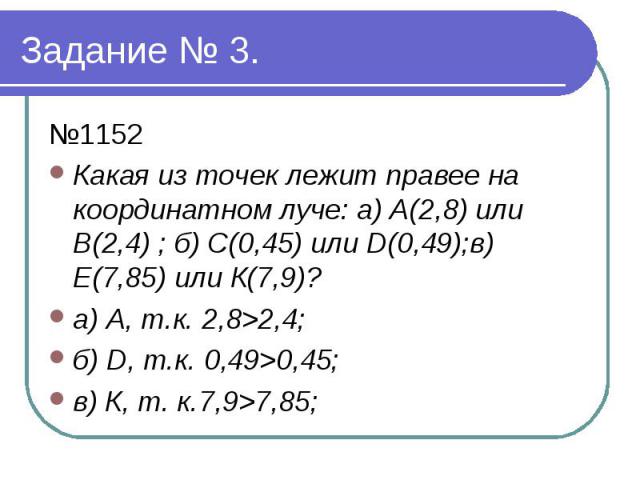 Задание № 3. №1152 Какая из точек лежит правее на координатном луче: а) А(2,8) или В(2,4) ; б) С(0,45) или D(0,49);в) Е(7,85) или К(7,9)? а) А, т.к. 2,8>2,4; б) D, т.к. 0,49>0,45; в) К, т. к.7,9>7,85;