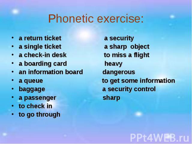 Phonetic exercise:a return ticket a security a single ticket a sharp object a check-in desk to miss a flight a boarding card heavy an information board dangerous a queue to get some information baggage a security control a passenger sharp to check i…