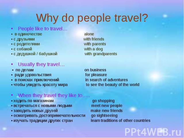 Why do people travel?People like to travel… • в одиночестве alone • с друзьями with friends • с родителями with parents • с собакой with a dog • с дедушкой / бабушкой with grandparents Usually they travel… • по делам on business • ради удовольствия …
