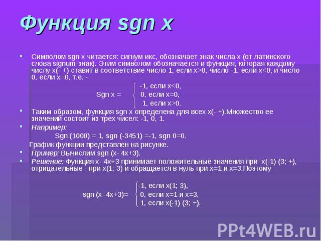 Функция sgn x Символом sgn x читается: сигнум икс, обозначает знак числа x (от латинского слова signum-знак). Этим символом обозначается и функция, которая каждому числу x(- +) ставит в соответствие число 1, если x>0, число -1, если x