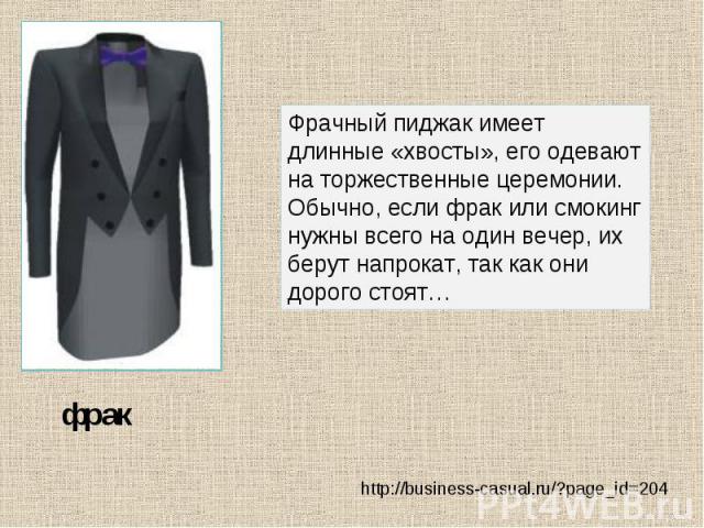Фрачный пиджак имеет длинные «хвосты», его одевают на торжественные церемонии. Обычно, если фрак или смокинг нужны всего на один вечер, их берут напрокат, так как они дорого стоят… http://business-casual.ru/?page_id=204