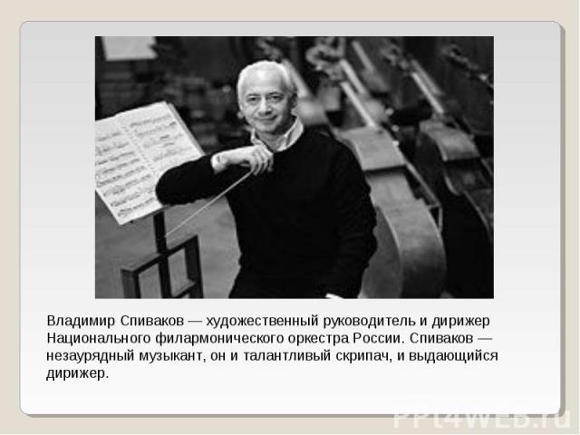 Владимир Спиваков — художественный руководитель и дирижер Национального филармонического оркестра России. Спиваков — незаурядный музыкант, он и талантливый скрипач, и выдающийся дирижер.