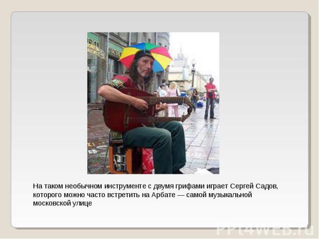 На таком необычном инструменте с двумя грифами играет Сергей Садов, которого можно часто встретить на Арбате — самой музыкальной московской улице