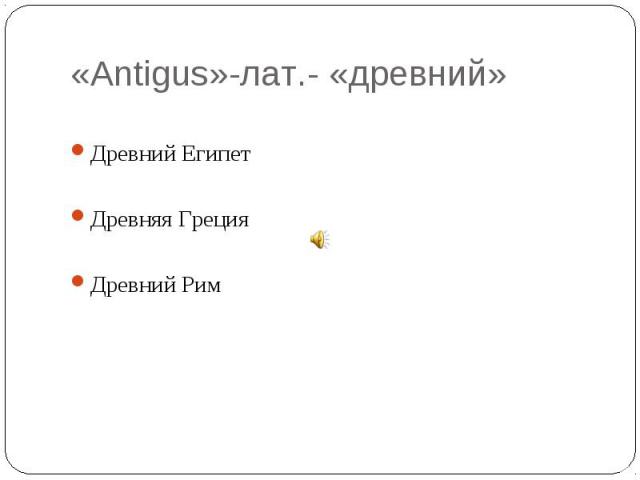 «Аntigus»-лат.- «древний» Древний Египет Древняя Греция Древний Рим