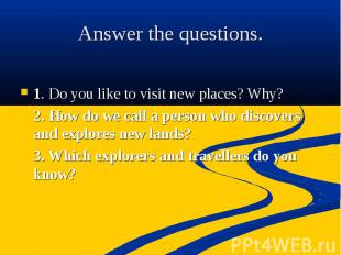 Answer the questions 1. Do you like to visit new places? Why? 2. How do we call