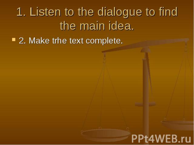 1. Listen to the dialogue to find the main idea. 2. Make trhe text complete.
