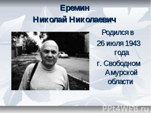 Еремин Николай Николаевич Родился в 26 июля 1943 года г. Свободном Амурской обла