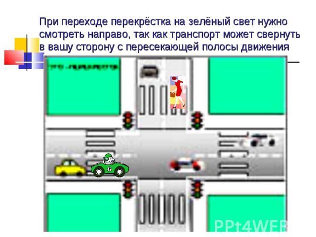 При переходе перекрёстка на зелёный свет нужно смотреть направо, так как транспорт может свернуть в вашу сторону с пересекающей полосы движения