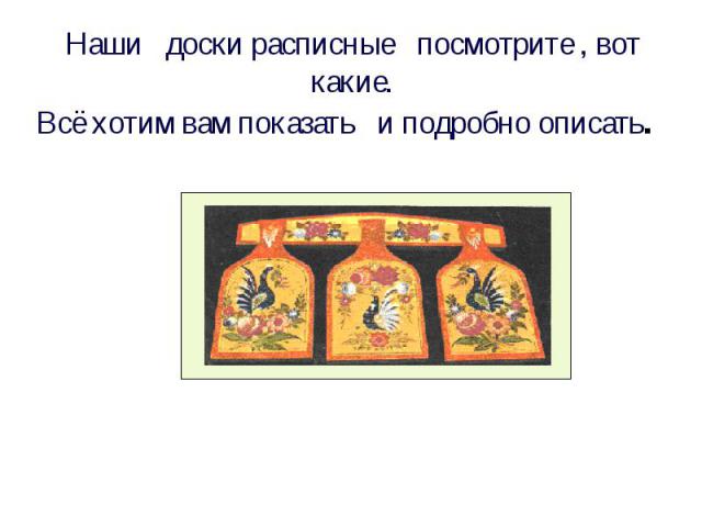 Наши доски расписные посмотрите , вот какие. Всё хотим вам показать и подробно описать.