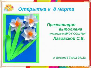 Открытка к 8 марта Презентация выполнена учителем МКОУ СОШ №4 Лазовской С.В. г.