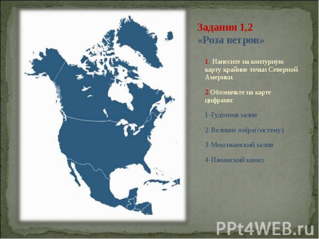 Задания 1,2 «Роза ветров» 1. Нанесите на контурную карту крайние точки Северной Америки. 2.Обозначьте на карте цифрами: 1-Гудзонов залив 2-Великие озёра(систему) 3-Мексиканский залив 4-Панамский канал