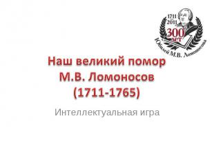 Наш великий помор М.В. Ломоносов (1711-1765) Интеллектуальная игра