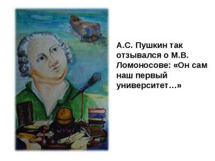 А.С. Пушкин так отзывался о М.В. Ломоносове: «Он сам наш первый университет…»