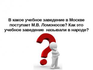 В какое учебное заведение в Москве поступает М.В. Ломоносов? Как это учебное зав