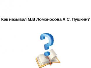 Как называл М.В Ломоносова А.С. Пушкин?