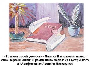 «Вратами своей учености» Михаил Васильевич назвал свои первые книги: «Грамматика
