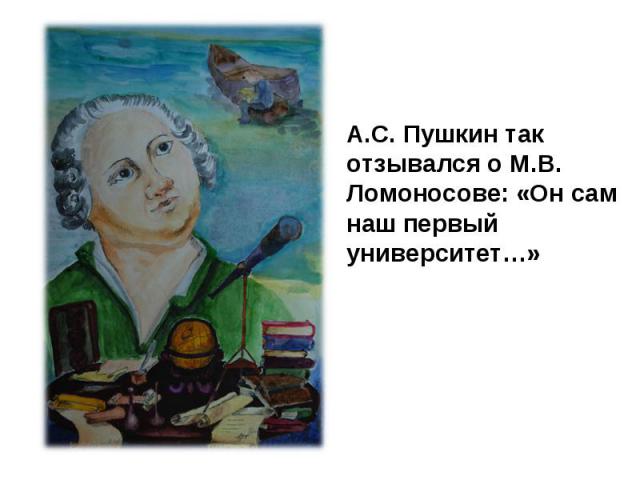 А.С. Пушкин так отзывался о М.В. Ломоносове: «Он сам наш первый университет…»