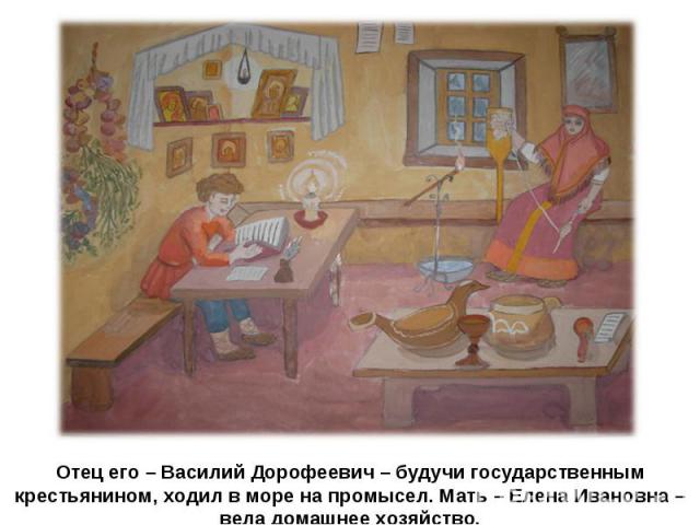 Отец его – Василий Дорофеевич – будучи государственным крестьянином, ходил в море на промысел. Мать – Елена Ивановна – вела домашнее хозяйство.