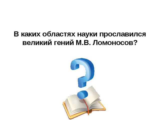 В каких областях науки прославился великий гений М.В. Ломоносов?