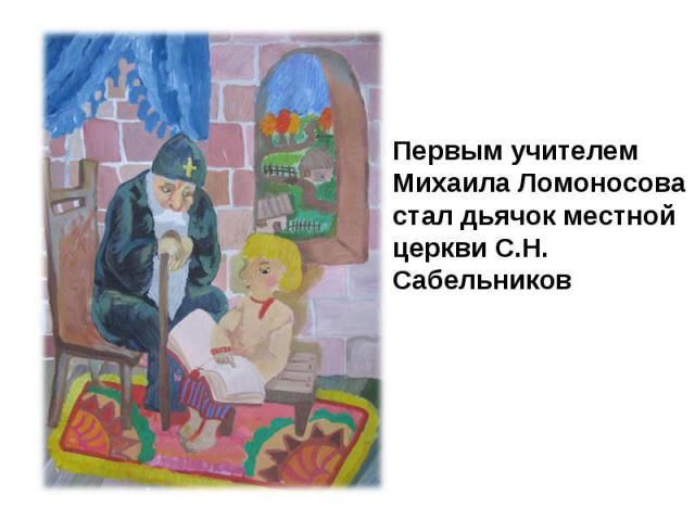 Первым учителем Михаила Ломоносова стал дьячок местной церкви С.Н. Сабельников